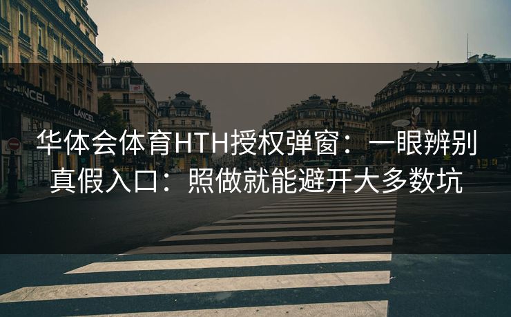 华体会体育HTH授权弹窗:一眼辨别真假入口:照做就能避开大多数坑 华体会体育HTH授权弹窗:一眼辨别真假入口:照做就能避开大多数坑