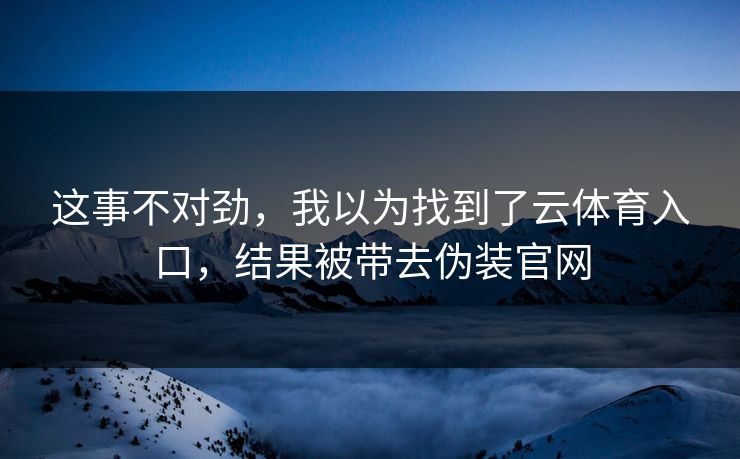 这事不对劲,我以为找到了云体育入口,结果被带去伪装官网 这事不对劲,我以为找到了云体育入口,结果被带去伪装官网