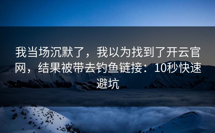 我当场沉默了，我以为找到了开云官网，结果被带去钓鱼链接：10秒快速避坑