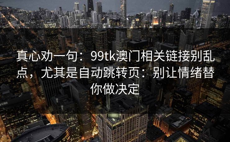 真心劝一句：99tk澳门相关链接别乱点，尤其是自动跳转页：别让情绪替你做决定
