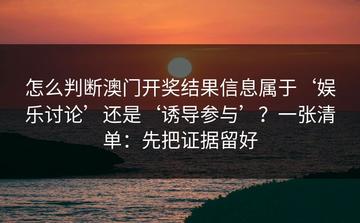 怎么判断澳门开奖结果信息属于‘娱乐讨论’还是‘诱导参与’？一张清单：先把证据留好