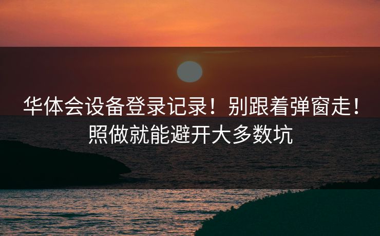 华体会设备登录记录！别跟着弹窗走！照做就能避开大多数坑