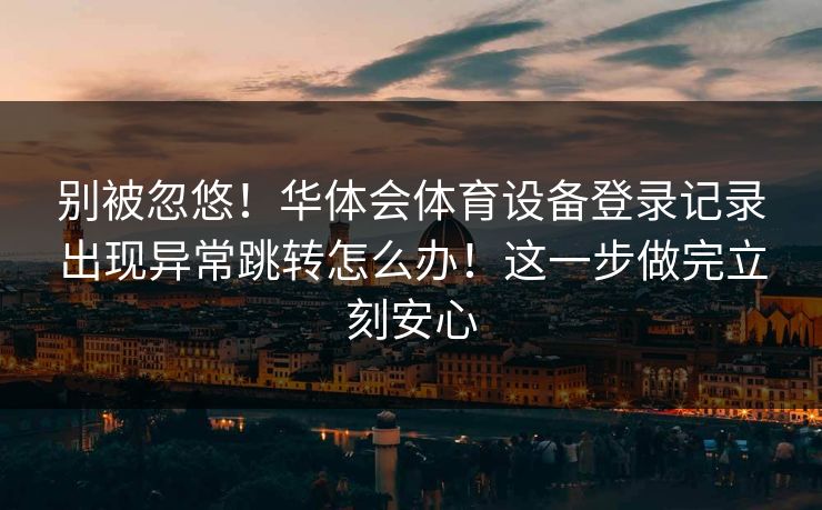别被忽悠！华体会体育设备登录记录出现异常跳转怎么办！这一步做完立刻安心