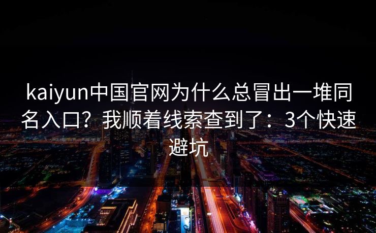 kaiyun中国官网为什么总冒出一堆同名入口？我顺着线索查到了：3个快速避坑