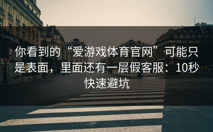 你看到的“爱游戏体育官网”可能只是表面，里面还有一层假客服：10秒快速避坑