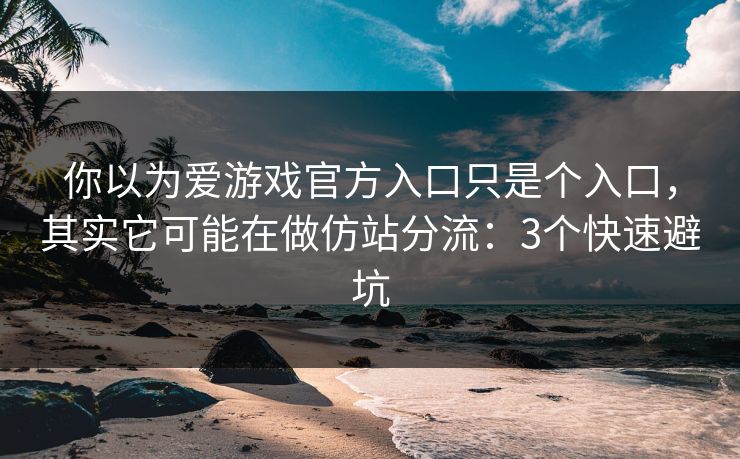 你以为爱游戏官方入口只是个入口，其实它可能在做仿站分流：3个快速避坑