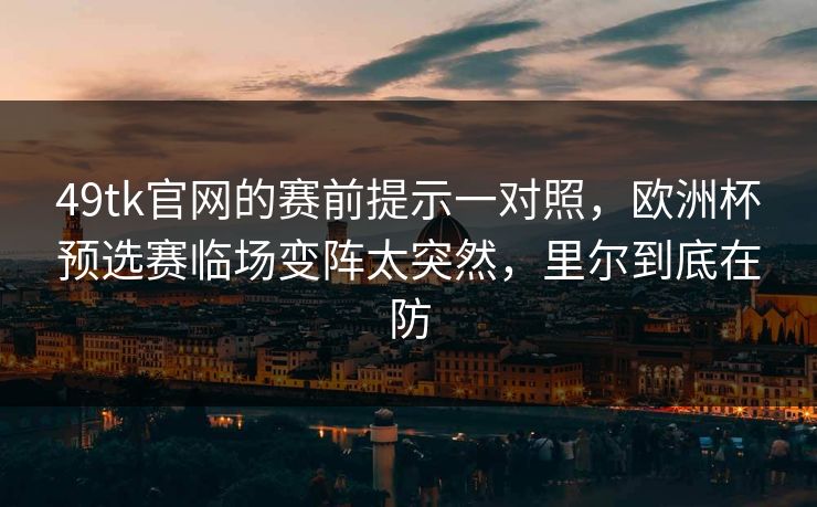 49tk官网的赛前提示一对照，欧洲杯预选赛临场变阵太突然，里尔到底在防