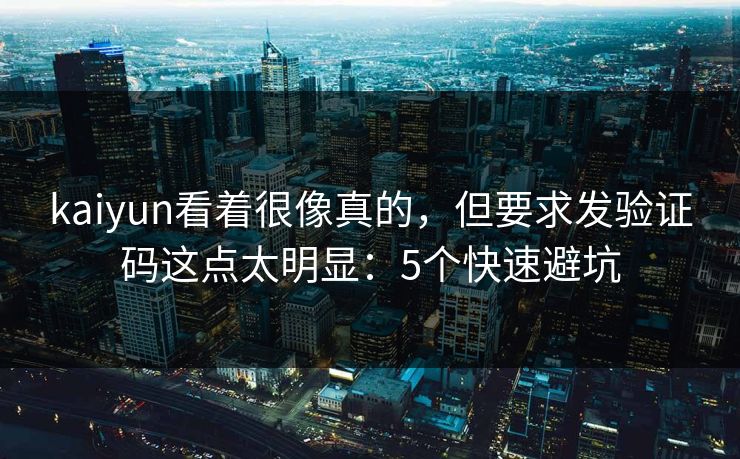 kaiyun看着很像真的，但要求发验证码这点太明显：5个快速避坑
