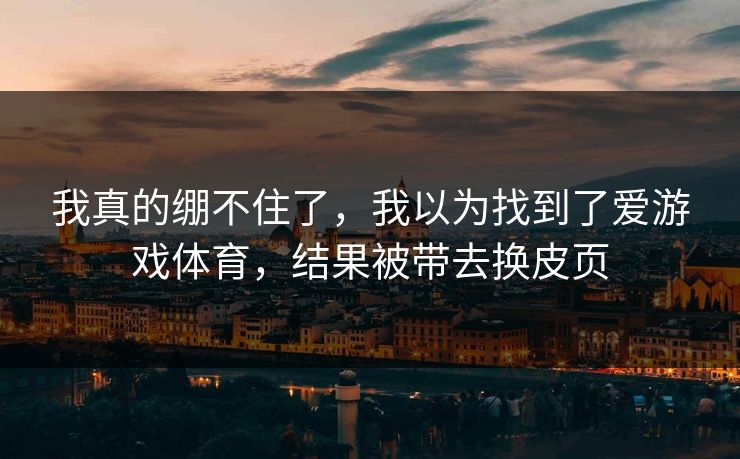 我真的绷不住了，我以为找到了爱游戏体育，结果被带去换皮页