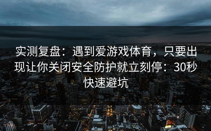 实测复盘：遇到爱游戏体育，只要出现让你关闭安全防护就立刻停：30秒快速避坑