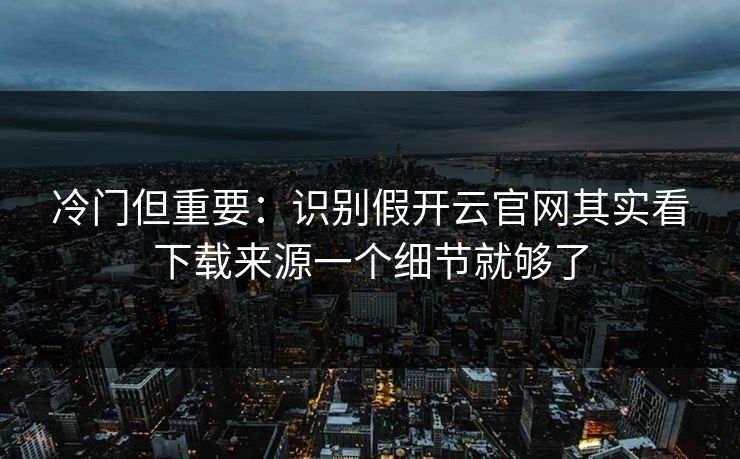 冷门但重要:识别假开云官网其实看下载来源一个细节就够了 冷门但重要:识别假开云官网其实看下载来源一个细节就够了