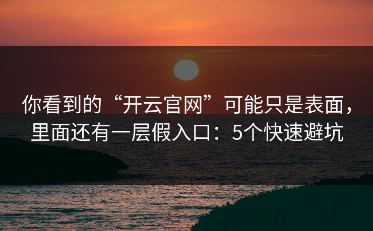 你看到的“开云官网”可能只是表面，里面还有一层假入口：5个快速避坑