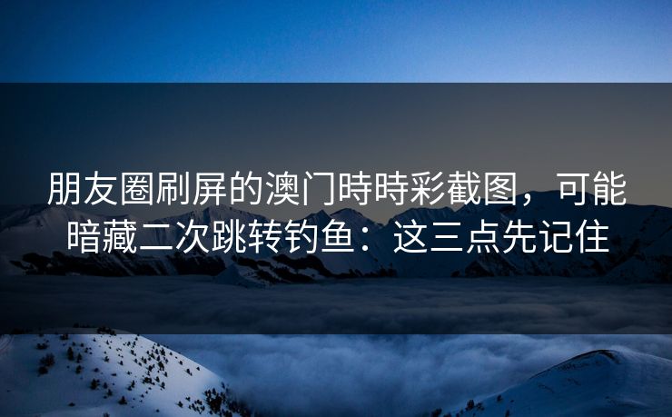 朋友圈刷屏的澳门時時彩截图，可能暗藏二次跳转钓鱼：这三点先记住