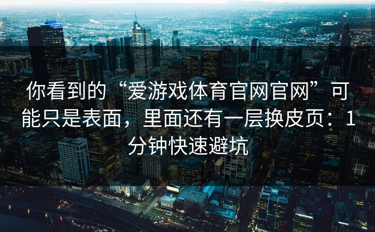 你看到的“爱游戏体育官网官网”可能只是表面，里面还有一层换皮页：1分钟快速避坑