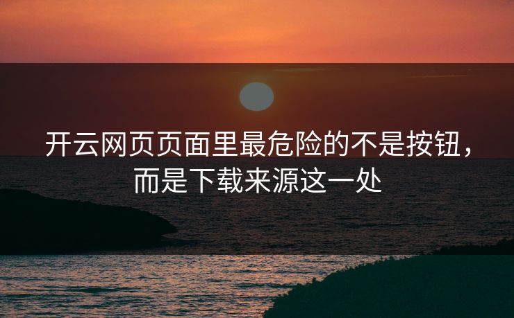 开云网页页面里最危险的不是按钮，而是下载来源这一处