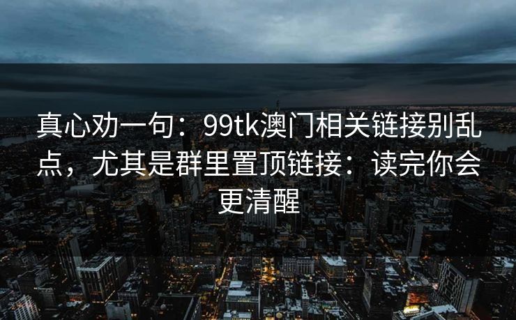 真心劝一句：99tk澳门相关链接别乱点，尤其是群里置顶链接：读完你会更清醒