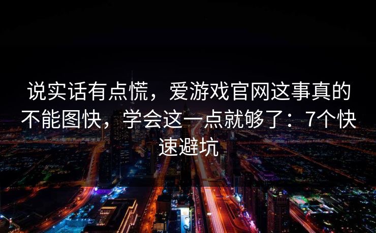 说实话有点慌，爱游戏官网这事真的不能图快，学会这一点就够了：7个快速避坑