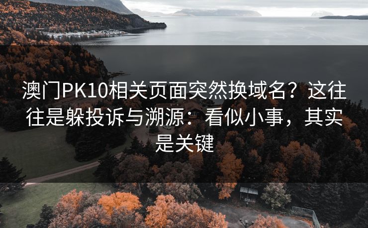 澳门PK10相关页面突然换域名?这往往是躲投诉与溯源:看似小事,其实是关键 澳门PK10相关页面突然换域名?这往往是躲投诉与溯源:看似小事,其实是关键