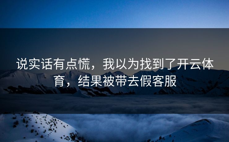说实话有点慌，我以为找到了开云体育，结果被带去假客服