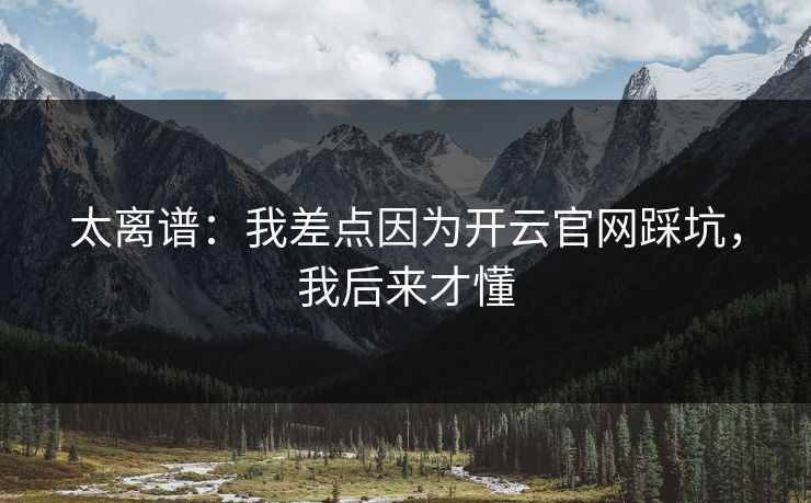 太离谱：我差点因为开云官网踩坑，我后来才懂