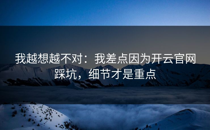 我越想越不对：我差点因为开云官网踩坑，细节才是重点
