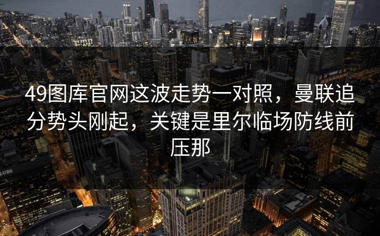 49图库官网这波走势一对照，曼联追分势头刚起，关键是里尔临场防线前压那