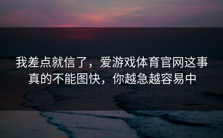 我差点就信了,爱游戏体育官网这事真的不能图快,你越急越容易中 我差点就信了,爱游戏体育官网这事真的不能图快,你越急越容易中