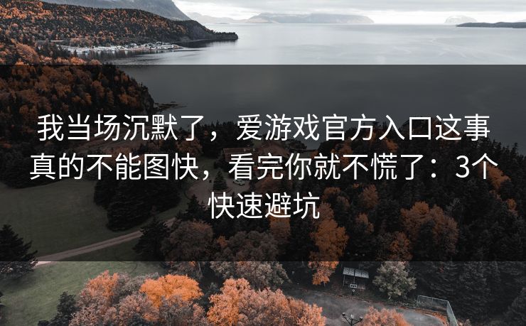 我当场沉默了，爱游戏官方入口这事真的不能图快，看完你就不慌了：3个快速避坑