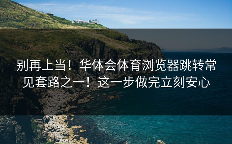 别再上当！华体会体育浏览器跳转常见套路之一！这一步做完立刻安心