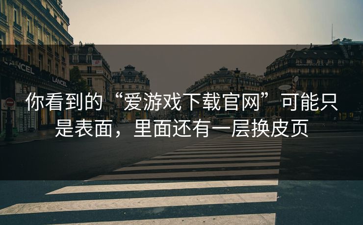 你看到的“爱游戏下载官网”可能只是表面，里面还有一层换皮页