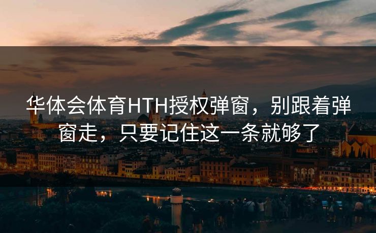 华体会体育HTH授权弹窗,别跟着弹窗走,只要记住这一条就够了 华体会体育HTH授权弹窗,别跟着弹窗走,只要记住这一条就够了