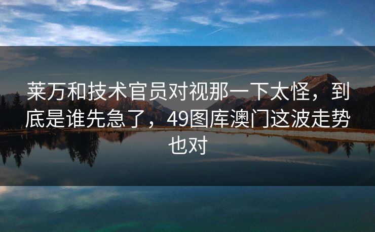莱万和技术官员对视那一下太怪，到底是谁先急了，49图库澳门这波走势也对