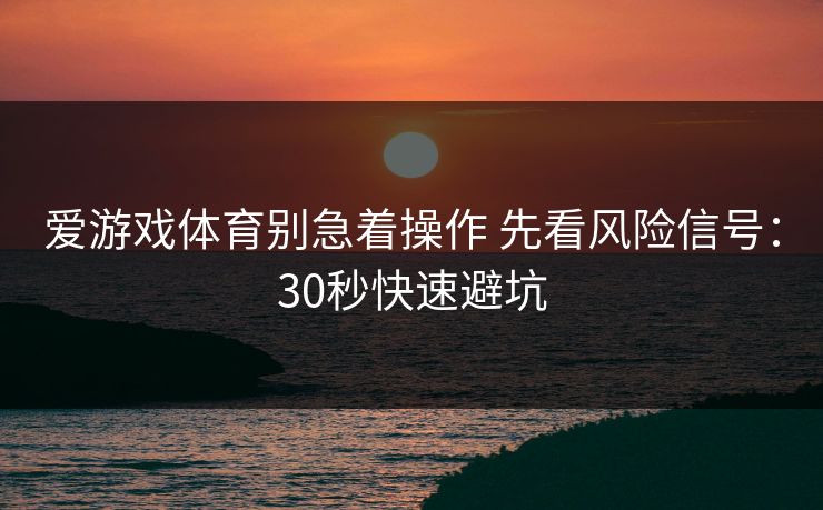爱游戏体育别急着操作 先看风险信号：30秒快速避坑