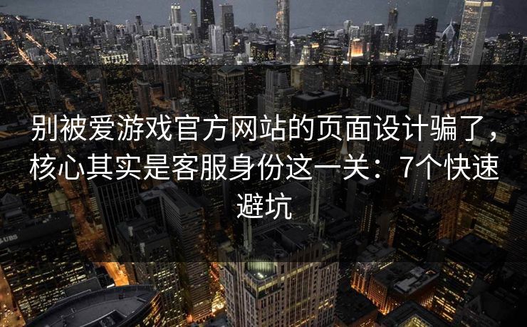 别被爱游戏官方网站的页面设计骗了，核心其实是客服身份这一关：7个快速避坑