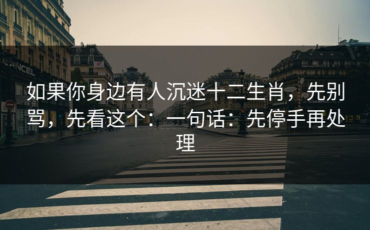 如果你身边有人沉迷十二生肖，先别骂，先看这个：一句话：先停手再处理