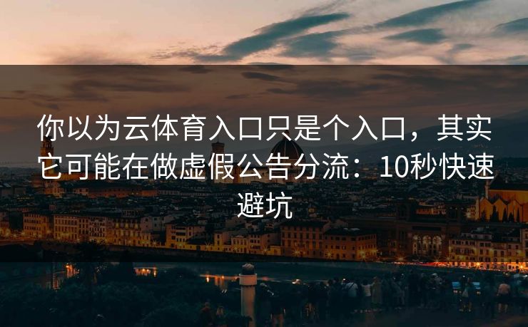 你以为云体育入口只是个入口，其实它可能在做虚假公告分流：10秒快速避坑