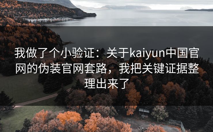 我做了个小验证：关于kaiyun中国官网的伪装官网套路，我把关键证据整理出来了