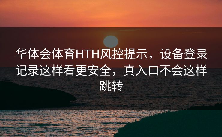 华体会体育HTH风控提示，设备登录记录这样看更安全，真入口不会这样跳转