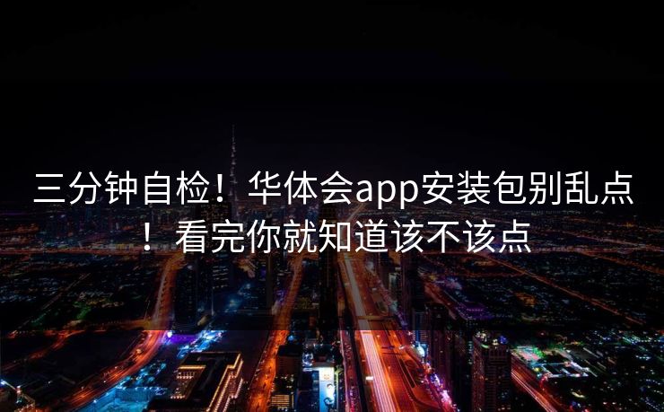 三分钟自检！华体会app安装包别乱点！看完你就知道该不该点