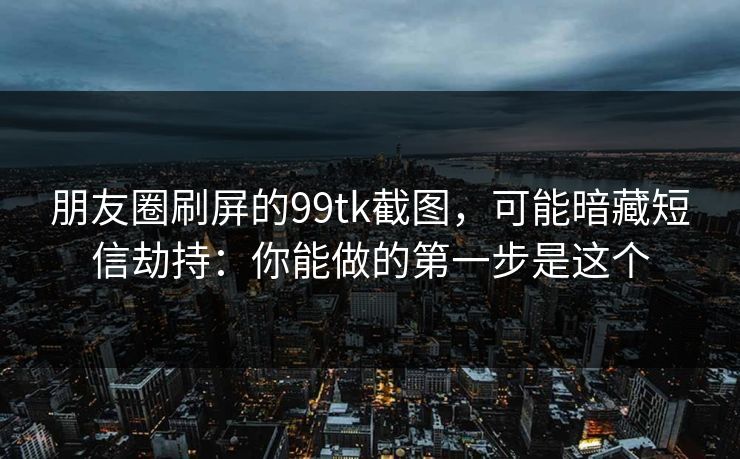 朋友圈刷屏的99tk截图，可能暗藏短信劫持：你能做的第一步是这个