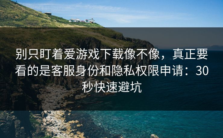 别只盯着爱游戏下载像不像，真正要看的是客服身份和隐私权限申请：30秒快速避坑