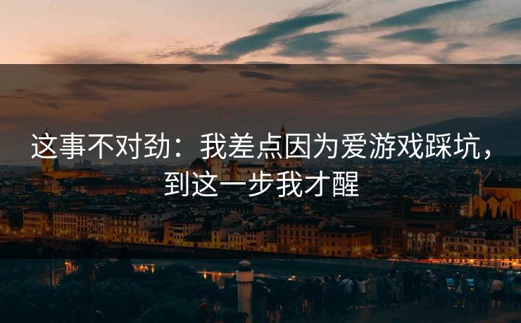 这事不对劲：我差点因为爱游戏踩坑，到这一步我才醒