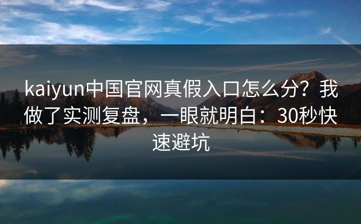 kaiyun中国官网真假入口怎么分？我做了实测复盘，一眼就明白：30秒快速避坑