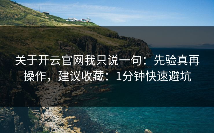 关于开云官网我只说一句：先验真再操作，建议收藏：1分钟快速避坑