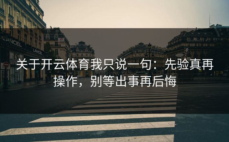 关于开云体育我只说一句：先验真再操作，别等出事再后悔