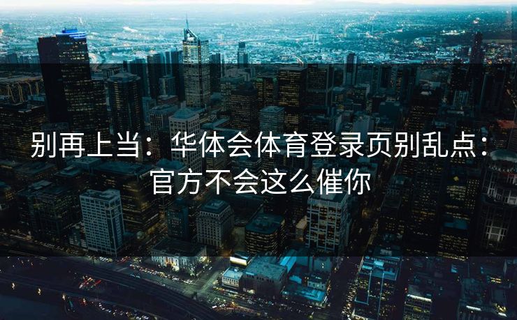 别再上当：华体会体育登录页别乱点：官方不会这么催你