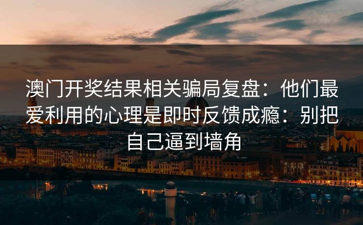 澳门开奖结果相关骗局复盘：他们最爱利用的心理是即时反馈成瘾：别把自己逼到墙角