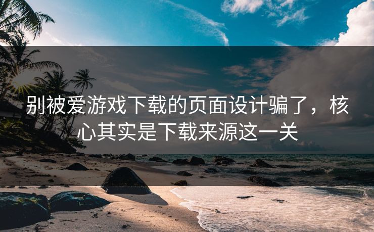 别被爱游戏下载的页面设计骗了，核心其实是下载来源这一关