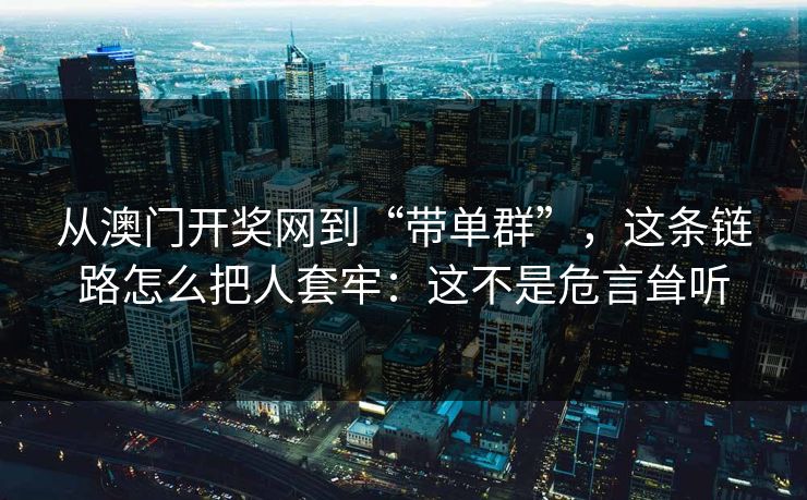 从澳门开奖网到“带单群”，这条链路怎么把人套牢：这不是危言耸听
