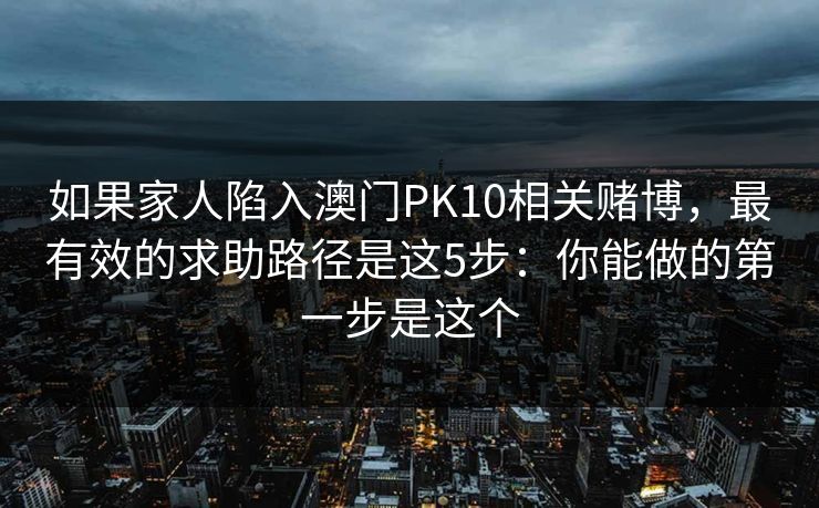 如果家人陷入澳门PK10相关赌博，最有效的求助路径是这5步：你能做的第一步是这个